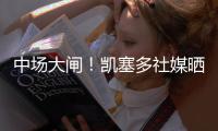 中场大闸！凯塞多社媒晒捧杯照庆祝夺冠�：世界冠军！