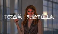 中交西筑
：刘宏伟在上海开展系列商务活动