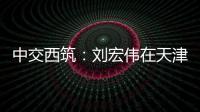 中交西筑
：刘宏伟在天津开展系列商务活动