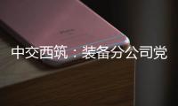 中交西筑	：装备分公司党委组织领导人员讲授政治纪律专题党课