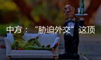 中方
：“胁迫外交”这顶帽子显然美国最适合戴