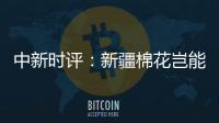 中新时评	：新疆棉花岂能与“强迫劳动”挂钩
？