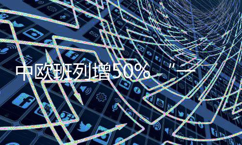 一带一路中欧增加同比增长50%