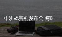 中沙战赛前发布会 傅Bo：不知是否是我最后一战
