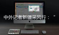中外记者新疆采风行：“我要把真实的新疆告诉读者”