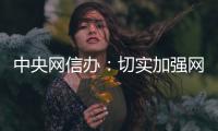 中央网信办：切实加强网络暴力治理 强化网暴当事人保护