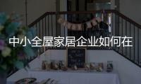 中小全屋家居企业如何在竞争中生存�、升级?