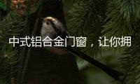 中式铝合金门窗，让你拥有适合自己的中国风!