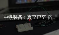 中铁装备
：夏至已至 奋斗如始