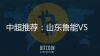 中超推荐
：山东鲁能VS天津泰达