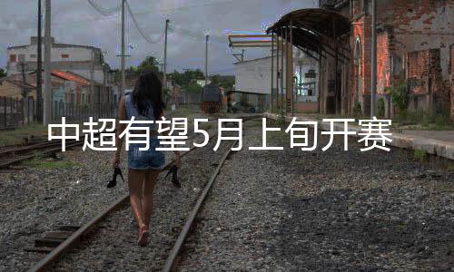确实有望在5月份开赛