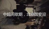 中超间歇期，北京国安迎来一个令人振奋的大喜讯	，夺冠概率大增