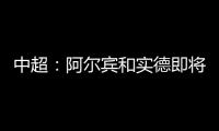 中超
：阿尔宾和实德即将合并 新大连VS恒大