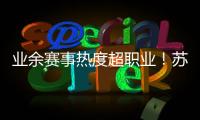 业余赛事热度超职业！苏超南京主场60396人	，南京城市主场3558人
