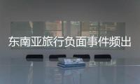 东南亚旅行负面事件频出
，安全基本盘瓦解	？