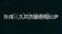 东体�：久尔杰维奇相比伊万具备一定优势，至少他不会将队员弄混