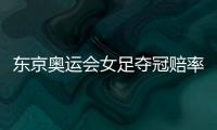 东京奥运会女足夺冠赔率	：中国女足仅排第9