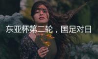 东亚杯第二轮，国足对日本队首发名单出炉