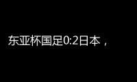 东亚杯国足0:2日本，上次赢日本还是1998年