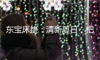 东宝床垫：清新夏日
，把绿色自然睡眠带回家