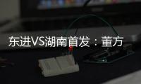 东进VS湖南首发	
：董方卓任箭头 宋泰林防线中坚