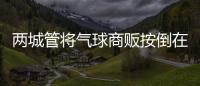 两城管将气球商贩按倒在地？广东佛山发布情况说明