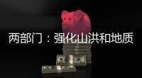两部门
：强化山洪和地质灾害防范 加强防洪工程巡查防守