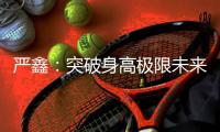 严鑫：突破身高极限未来可期