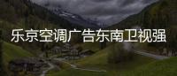 乐京空调广告东南卫视强势展播，续写品牌锦绣华章	！