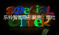 乐铃智能隐形厨房：烟灶联动 幸福生活向前走
