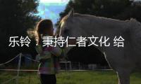乐铃
：秉持仁者文化 给消费者更多惊喜与感动
