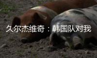 久尔杰维奇：韩国队对我们限制得很好 我们表现不够出色