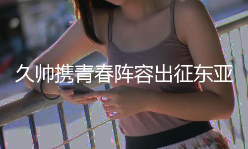 久帅聚焦韦世豪等4人