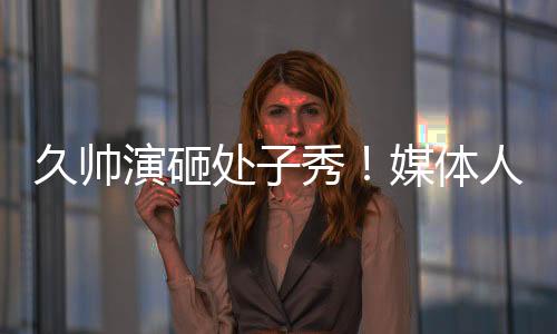 在东亚杯的久帅首场比赛里