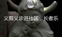 义剪义诊进社区，长者乐享"一站式"服务！珠海这场活动很暖心