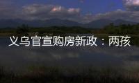 义乌官宣购房新政：两孩家庭补10万
，三孩家庭补20万