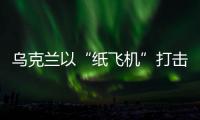 乌克兰以“纸飞机”打击战机？