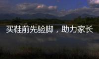 买鞋前先验脚，助力家长选好儿童运动鞋