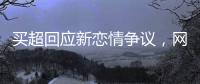 买超回应新恋情争议，网友�：都单身了谈个恋爱犯法
？