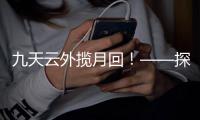 九天云外揽月回�！——探月工程嫦娥五号任务回顾