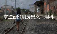 掌控智能厨房奥义，用科技助力打造智慧厨房