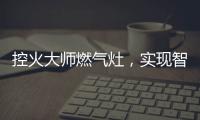 控火大师燃气灶，实现智慧
、理想烹饪