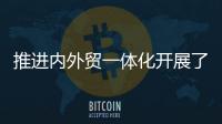 推进内外贸一体化开展了哪些工作？商务部回应