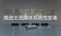 推进主流媒体系统性变革，中宣部副部长莫高义重点谈了四点意见
