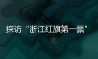 探访“浙江红旗第一飘”所在地：红色传承、讲述与发展