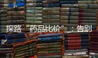 探路“药品比价”
：告别“药店刺客”	�，仍有长路要走