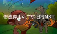 惨遭弃用	！广东旧将NBL都上不了场 朱芳雨放弃他没错