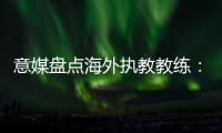 意媒盘点海外执教教练：里皮位列第二仅次于安帅