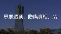 愚蠢透顶�、隐瞒真相
、装瞎装聋