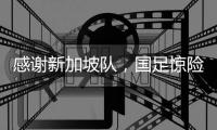 感谢新加坡队，国足惊险晋级世预赛18强赛